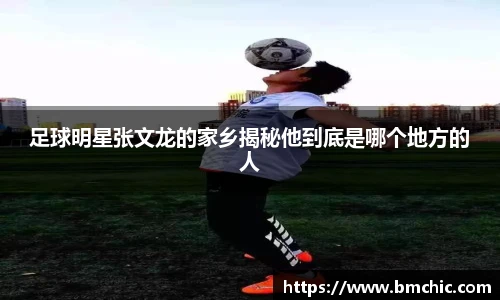 足球明星张文龙的家乡揭秘他到底是哪个地方的人